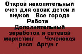 Открой накопительный счет для своих детей и внуков - Все города Работа » Дополнительный заработок и сетевой маркетинг   . Чеченская респ.,Аргун г.